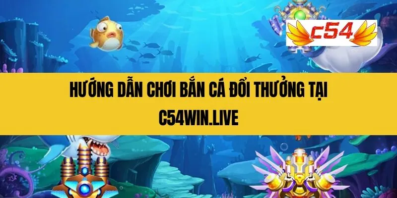 Hướng dẫn chơi bắn cá đổi thưởng tại C54Win.live